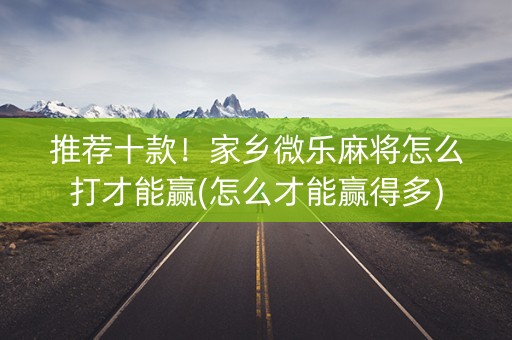推荐十款！家乡微乐麻将怎么打才能赢(怎么才能赢得多)