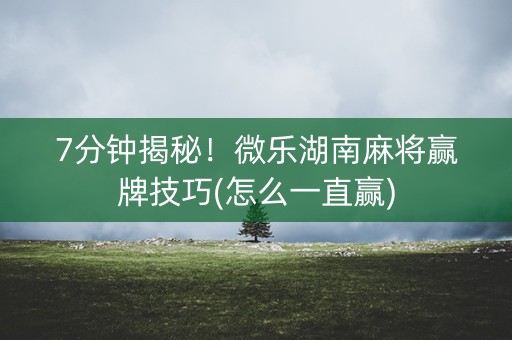 7分钟揭秘！微乐湖南麻将赢牌技巧(怎么一直赢)