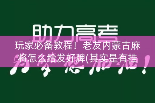 玩家必备教程！老友内蒙古麻将怎么给发好牌(其实是有挂确实有挂)