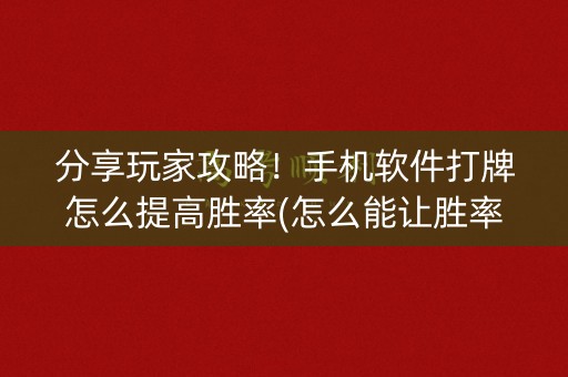 分享玩家攻略！手机软件打牌怎么提高胜率(怎么能让胜率高)