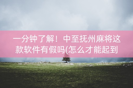 一分钟了解！中至抚州麻将这款软件有假吗(怎么才能起到好牌)