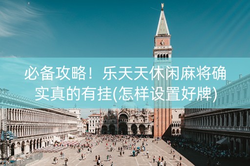 必备攻略！乐天天休闲麻将确实真的有挂(怎样设置好牌)