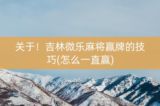 关于！吉林微乐麻将赢牌的技巧(怎么一直赢)