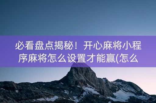 必看盘点揭秘！开心麻将小程序麻将怎么设置才能赢(怎么调胜率)