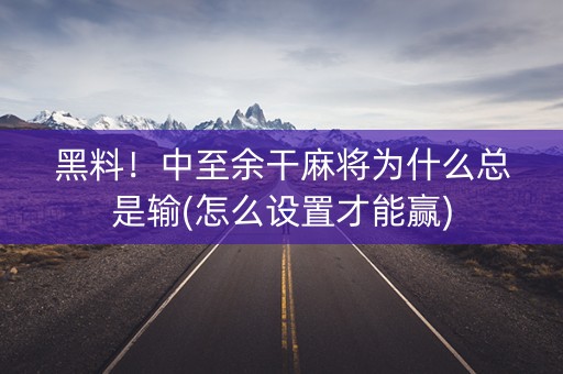 黑料！中至余干麻将为什么总是输(怎么设置才能赢)