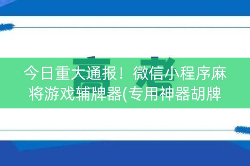 今日重大通报！微信小程序麻将游戏辅牌器(专用神器胡牌技巧)