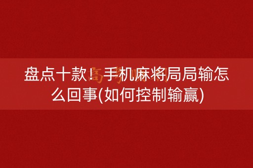 盘点十款！手机麻将局局输怎么回事(如何控制输赢)