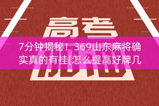 7分钟揭秘！369山东麻将确实真的有挂(怎么提高好牌几率)