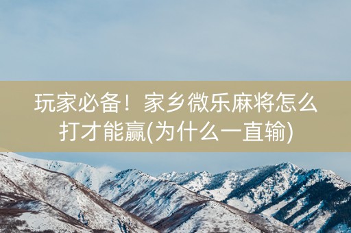玩家必备！家乡微乐麻将怎么打才能赢(为什么一直输)