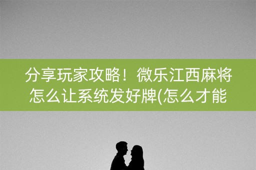 分享玩家攻略！微乐江西麻将怎么让系统发好牌(怎么才能调胜率)