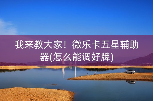 我来教大家！微乐卡五星辅助器(怎么能调好牌)