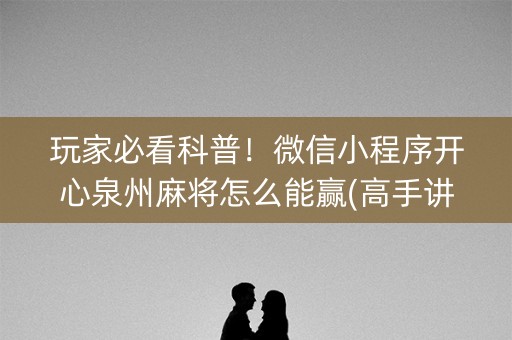 玩家必看科普！微信小程序开心泉州麻将怎么能赢(高手讲解技术)