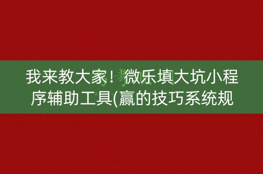 我来教大家！微乐填大坑小程序辅助工具(赢的技巧系统规律)