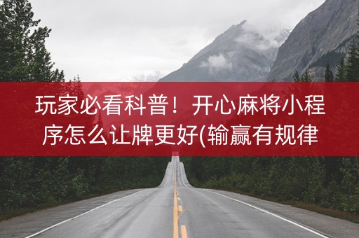 玩家必看科普！开心麻将小程序怎么让牌更好(输赢有规律)