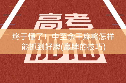 终于懂了！中至余干麻将怎样能抓到好牌(赢牌的技巧)