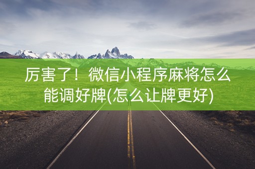 厉害了！微信小程序麻将怎么能调好牌(怎么让牌更好)