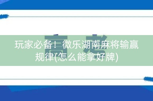 玩家必备！微乐湖南麻将输赢规律(怎么能拿好牌)