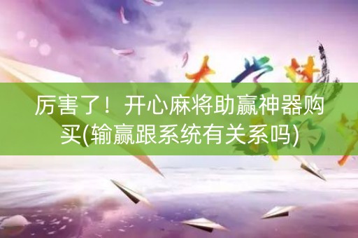 厉害了！开心麻将助赢神器购买(输赢跟系统有关系吗)