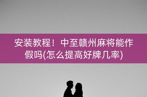 安装教程！中至赣州麻将能作假吗(怎么提高好牌几率)