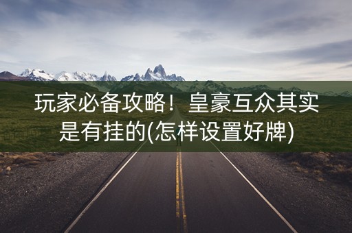 玩家必备攻略！皇豪互众其实是有挂的(怎样设置好牌)