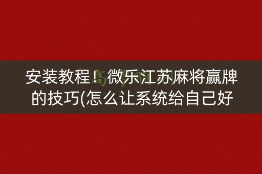 安装教程！微乐江苏麻将赢牌的技巧(怎么让系统给自己好牌)