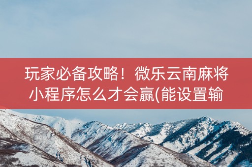 玩家必备攻略！微乐云南麻将小程序怎么才会赢(能设置输赢吗)
