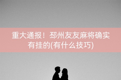 重大通报！邳州友友麻将确实有挂的(有什么技巧)