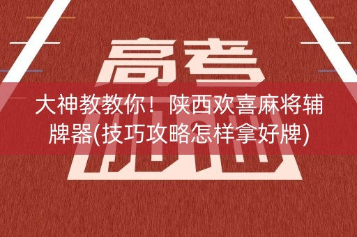 大神教教你！陕西欢喜麻将辅牌器(技巧攻略怎样拿好牌)