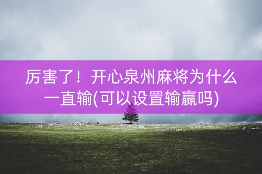 厉害了！开心泉州麻将为什么一直输(可以设置输赢吗)