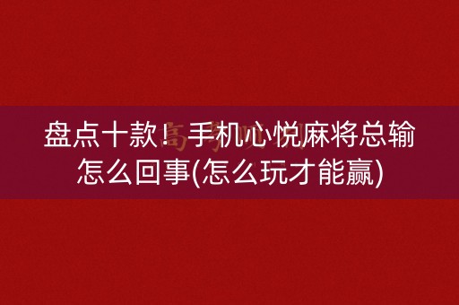 盘点十款！手机心悦麻将总输怎么回事(怎么玩才能赢)