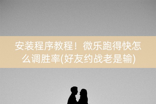 安装程序教程！微乐跑得快怎么调胜率(好友约战老是输)