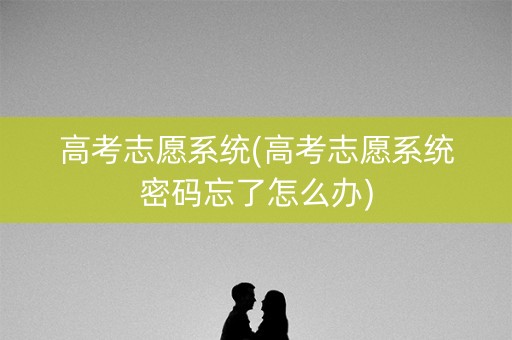 高考志愿系统(高考志愿系统密码忘了怎么办)