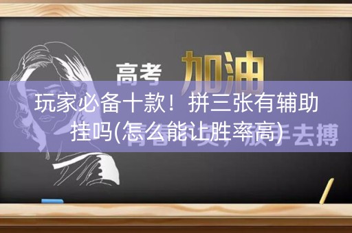 玩家必备十款！拼三张有辅助挂吗(怎么能让胜率高)