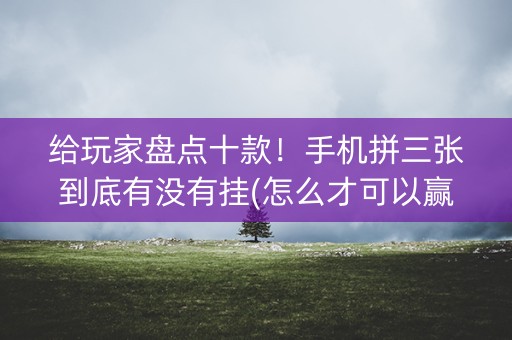 给玩家盘点十款！手机拼三张到底有没有挂(怎么才可以赢)