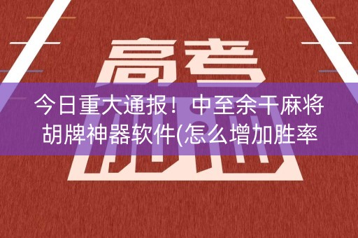 今日重大通报！中至余干麻将胡牌神器软件(怎么增加胜率)