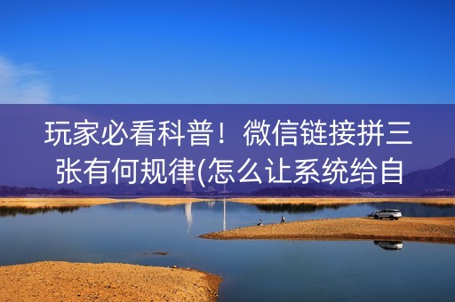 玩家必看科普！微信链接拼三张有何规律(怎么让系统给自己好牌)