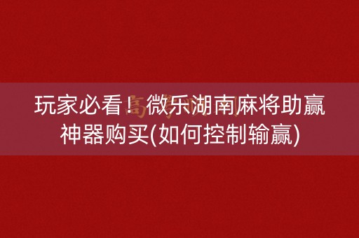 玩家必看！微乐湖南麻将助赢神器购买(如何控制输赢)