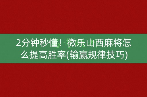 2分钟秒懂！微乐山西麻将怎么提高胜率(输赢规律技巧)