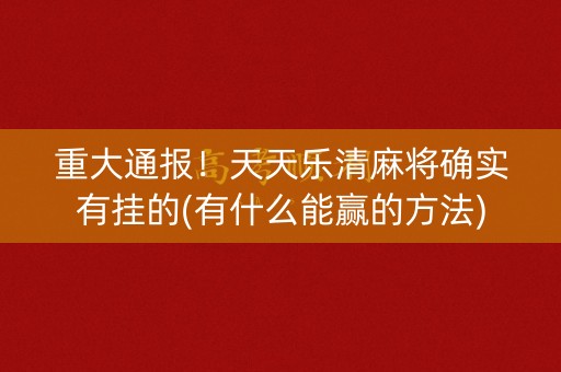 重大通报！天天乐清麻将确实有挂的(有什么能赢的方法)