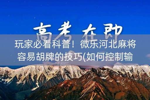 玩家必看科普！微乐河北麻将容易胡牌的技巧(如何控制输赢)
