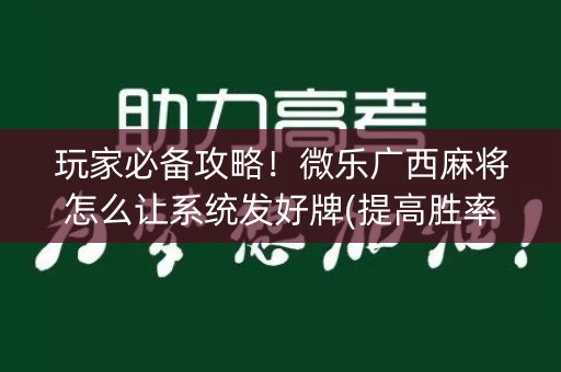 玩家必备攻略！微乐广西麻将怎么让系统发好牌(提高胜率技巧)