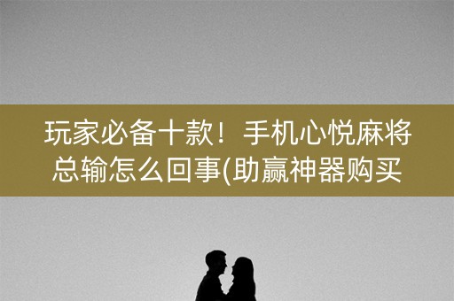 玩家必备十款！手机心悦麻将总输怎么回事(助赢神器购买)