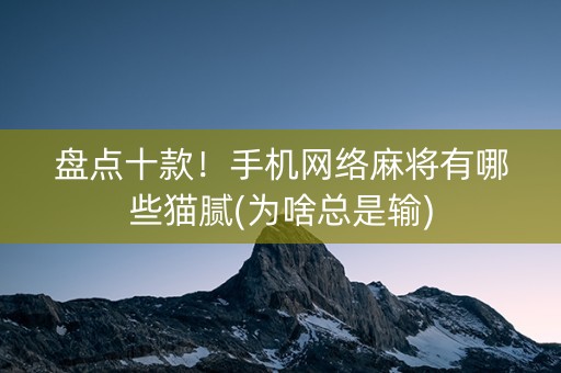 盘点十款！手机网络麻将有哪些猫腻(为啥总是输)