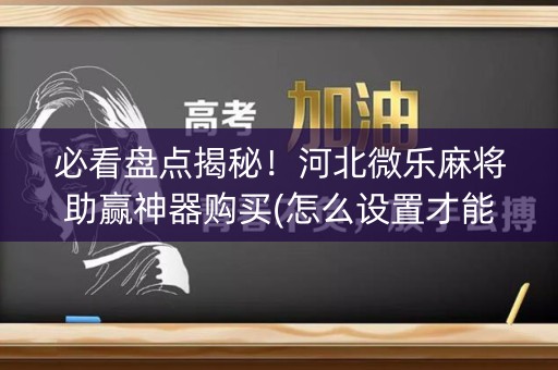 必看盘点揭秘！河北微乐麻将助赢神器购买(怎么设置才能赢)