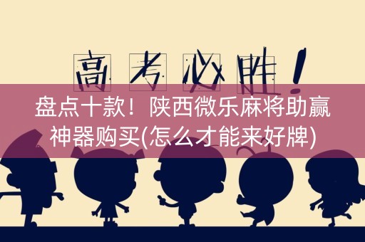 盘点十款！陕西微乐麻将助赢神器购买(怎么才能来好牌)