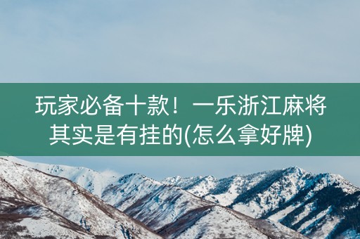 玩家必备十款！一乐浙江麻将其实是有挂的(怎么拿好牌)