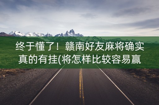终于懂了！赣南好友麻将确实真的有挂(将怎样比较容易赢)