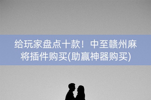 给玩家盘点十款！中至赣州麻将插件购买(助赢神器购买)