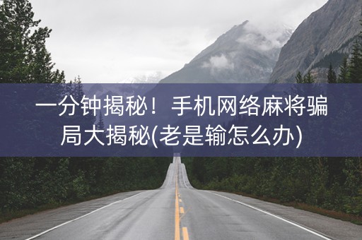 一分钟揭秘！手机网络麻将骗局大揭秘(老是输怎么办)