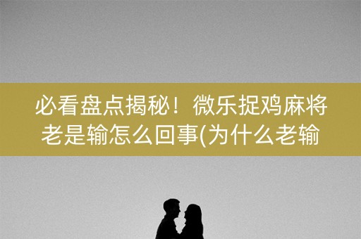 必看盘点揭秘！微乐捉鸡麻将老是输怎么回事(为什么老输)